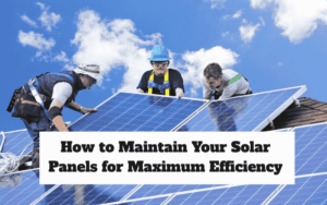 How to Maintain Your Solar Panels for Maximum Efficiency