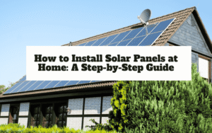 How to Install Solar Panels at Home: A Step-by-Step Guide