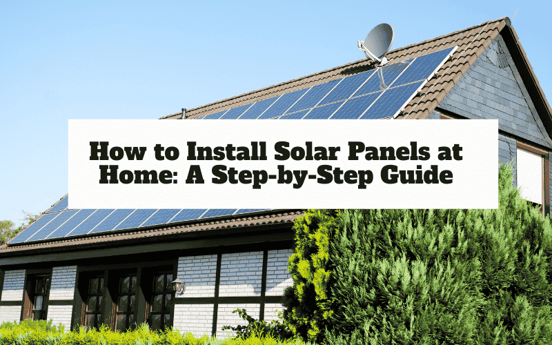 How to Install Solar Panels at Home: A Step-by-Step Guide