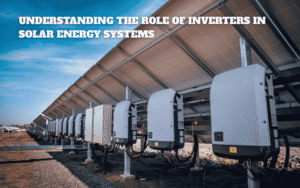 Understanding the Role of Inverters in Solar Energy Systems